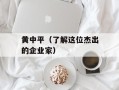 黄中平（了解这位杰出的企业家）