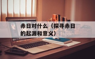 赤日对什么（探寻赤日的起源和意义）