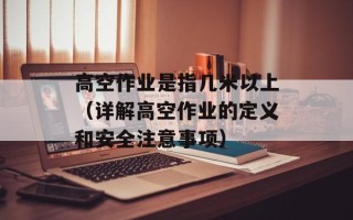 高空作业是指几米以上（详解高空作业的定义和安全注意事项）