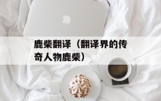 鹿柴翻译（翻译界的传奇人物鹿柴）