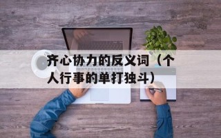 齐心协力的反义词（个人行事的单打独斗）