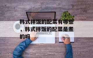 韩式拌饭的配菜有哪些，韩式拌饭的配菜是煮的吗