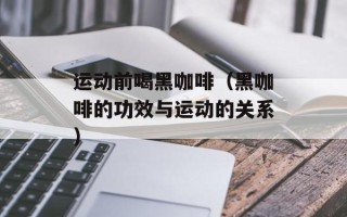 运动前喝黑咖啡（黑咖啡的功效与运动的关系）