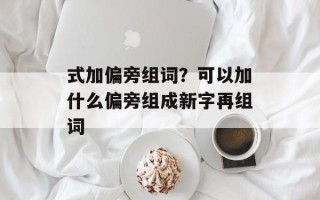 式加偏旁组词？可以加什么偏旁组成新字再组词