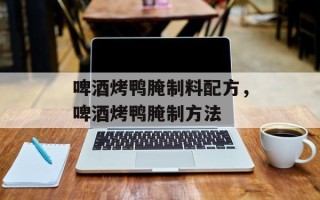 啤酒烤鸭腌制料配方，啤酒烤鸭腌制方法