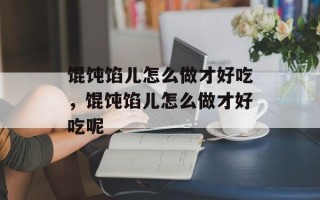 馄饨馅儿怎么做才好吃，馄饨馅儿怎么做才好吃呢