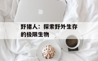 野猪人：探索野外生存的极限生物