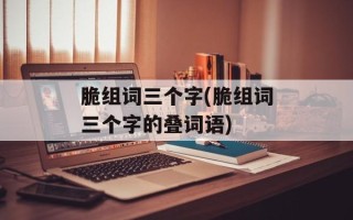 脆组词三个字(脆组词三个字的叠词语)