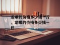 龙眼的价格多少钱一斤，龙眼的价格多少钱一斤