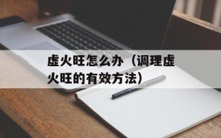 虚火旺怎么办（调理虚火旺的有效方法）