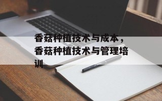 香菇种植技术与成本，香菇种植技术与管理培训