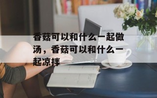 香菇可以和什么一起做汤，香菇可以和什么一起凉拌