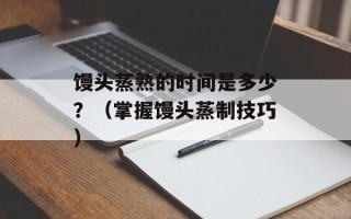 馒头蒸熟的时间是多少？（掌握馒头蒸制技巧）