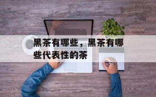 黑茶有哪些，黑茶有哪些代表性的茶