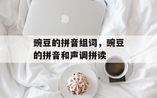 豌豆的拼音组词，豌豆的拼音和声调拼读