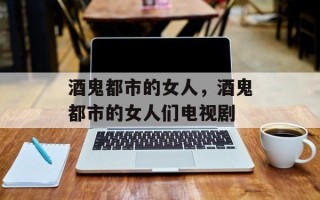 酒鬼都市的女人，酒鬼都市的女人们电视剧