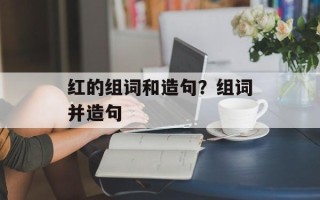 红的组词和造句？组词并造句