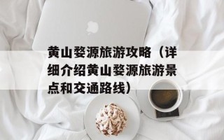黄山婺源旅游攻略（详细介绍黄山婺源旅游景点和交通路线）