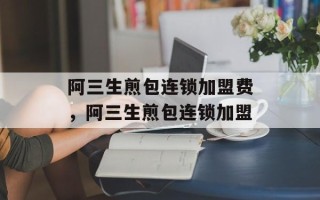 阿三生煎包连锁加盟费，阿三生煎包连锁加盟