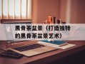 黑骨茶盆景（打造独特的黑骨茶盆景艺术）