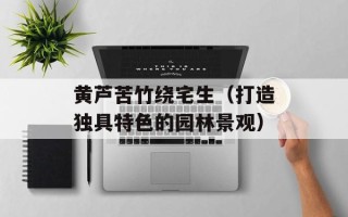 黄芦苦竹绕宅生（打造独具特色的园林景观）