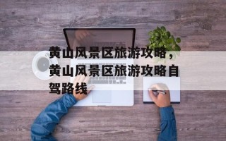 黄山风景区旅游攻略，黄山风景区旅游攻略自驾路线