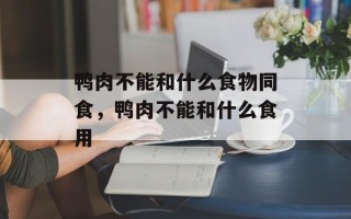 鸭肉不能和什么食物同食，鸭肉不能和什么食用