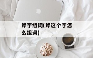 斧字组词(斧这个字怎么组词)