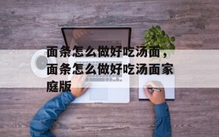 面条怎么做好吃汤面，面条怎么做好吃汤面家庭版
