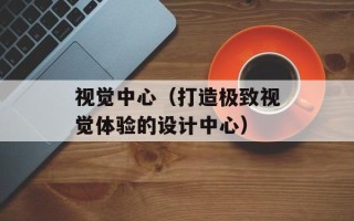 视觉中心（打造极致视觉体验的设计中心）