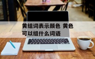 黄组词表示颜色 黄色可以组什么词语
