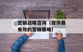 营销战略咨询（提供最有效的营销策略）