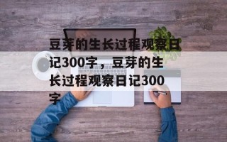 豆芽的生长过程观察日记300字，豆芽的生长过程观察日记300字