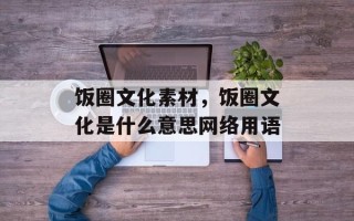 饭圈文化素材，饭圈文化是什么意思网络用语