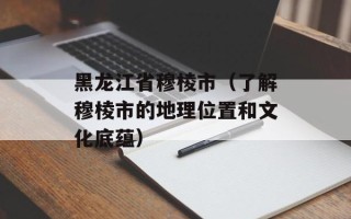 黑龙江省穆棱市（了解穆棱市的地理位置和文化底蕴）