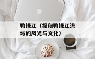 鸭绿江（探秘鸭绿江流域的风光与文化）