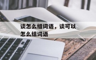 谈怎么组词语，谈可以怎么组词语