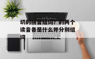 切的拼音组词？的两个读音各是什么并分别组词