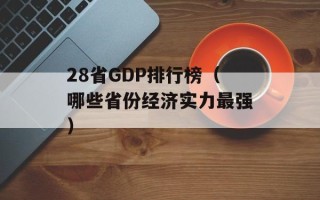 28省GDP排行榜（哪些省份经济实力最强）