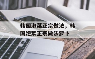 韩国泡菜正宗做法，韩国泡菜正宗做法萝卜