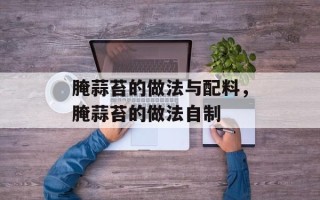 腌蒜苔的做法与配料，腌蒜苔的做法自制