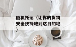 随机托运（让你的货物安全快捷地到达目的地）