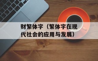 财繁体字（繁体字在现代社会的应用与发展）
