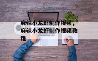 麻辣小龙虾制作视频，麻辣小龙虾制作视频教程