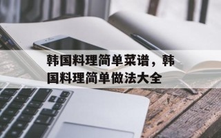 韩国料理简单菜谱，韩国料理简单做法大全