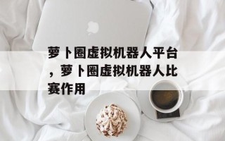 萝卜圈虚拟机器人平台，萝卜圈虚拟机器人比赛作用