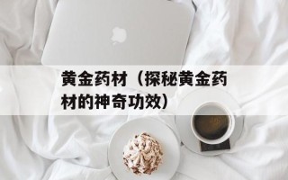 黄金药材（探秘黄金药材的神奇功效）