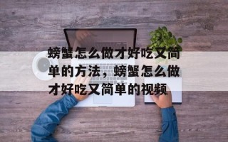 螃蟹怎么做才好吃又简单的方法，螃蟹怎么做才好吃又简单的视频