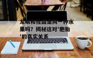 龙眼和桂圆是同一种水果吗？揭秘这对'胞胎'的真实关系
