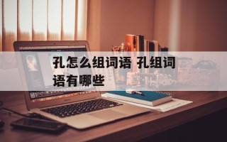 孔怎么组词语 孔组词语有哪些